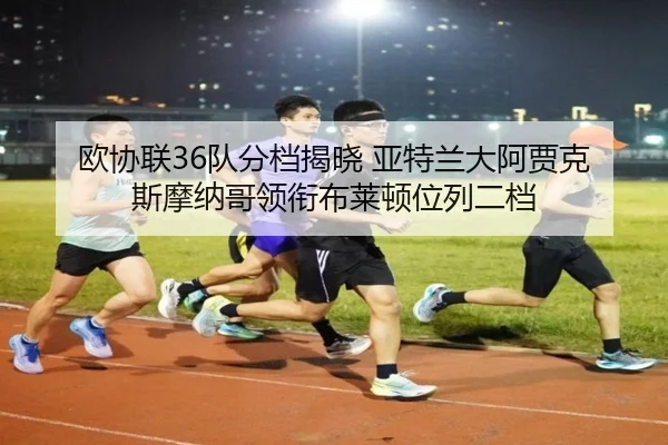 欧协联36队分档揭晓 亚特兰大阿贾克斯摩纳哥领衔布莱顿位列二档 - KaiyunSports