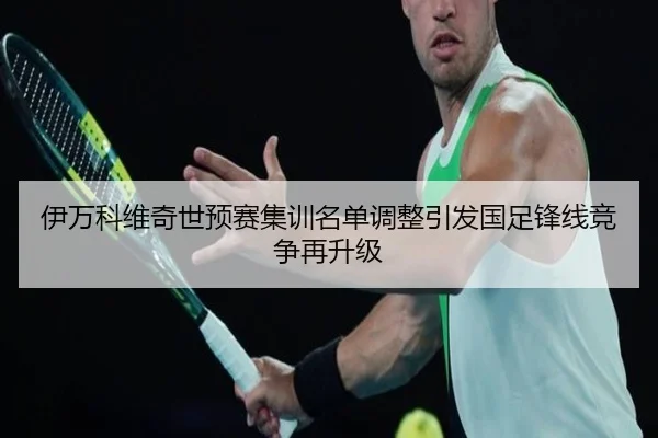 伊万科维奇世预赛集训名单调整引发国足锋线竞争再升级 | KaiyunSports