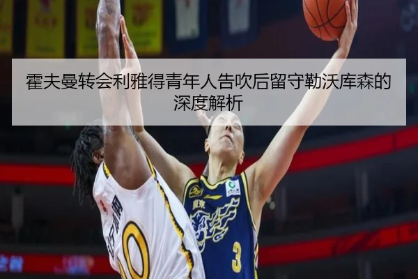 霍夫曼转会利雅得青年人告吹后留守勒沃库森的深度解析 - KaiyunSports