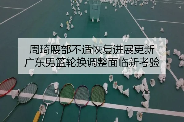 周琦腰部不适恢复进展更新 广东男篮轮换调整面临新考验 - KaiyunSports